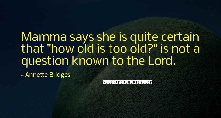 Annette Bridges Quotes: Mamma says she is quite certain that "how old is too old?" is not a question known to the Lord.
