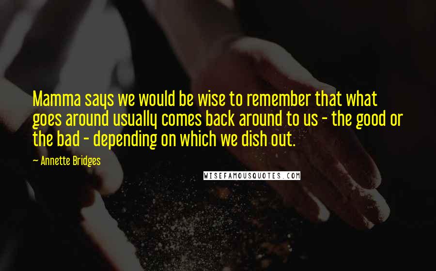 Annette Bridges Quotes: Mamma says we would be wise to remember that what goes around usually comes back around to us - the good or the bad - depending on which we dish out.