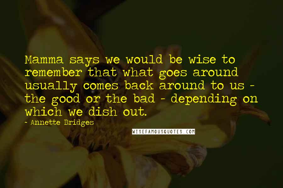 Annette Bridges Quotes: Mamma says we would be wise to remember that what goes around usually comes back around to us - the good or the bad - depending on which we dish out.