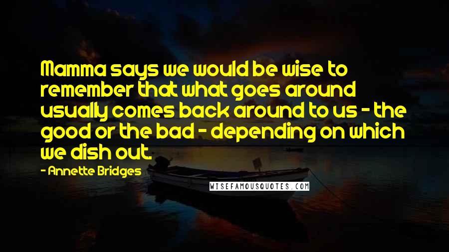 Annette Bridges Quotes: Mamma says we would be wise to remember that what goes around usually comes back around to us - the good or the bad - depending on which we dish out.