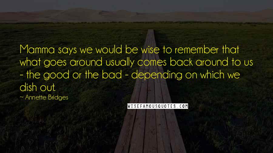 Annette Bridges Quotes: Mamma says we would be wise to remember that what goes around usually comes back around to us - the good or the bad - depending on which we dish out.
