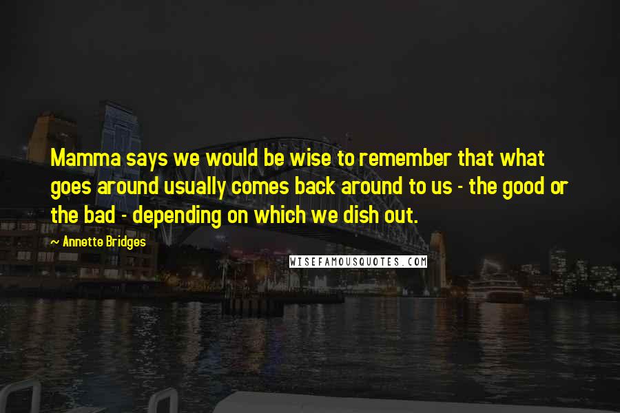 Annette Bridges Quotes: Mamma says we would be wise to remember that what goes around usually comes back around to us - the good or the bad - depending on which we dish out.