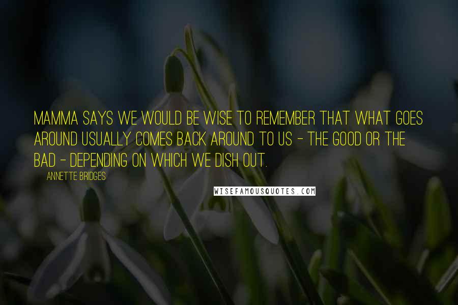 Annette Bridges Quotes: Mamma says we would be wise to remember that what goes around usually comes back around to us - the good or the bad - depending on which we dish out.