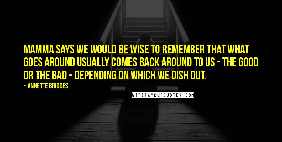 Annette Bridges Quotes: Mamma says we would be wise to remember that what goes around usually comes back around to us - the good or the bad - depending on which we dish out.