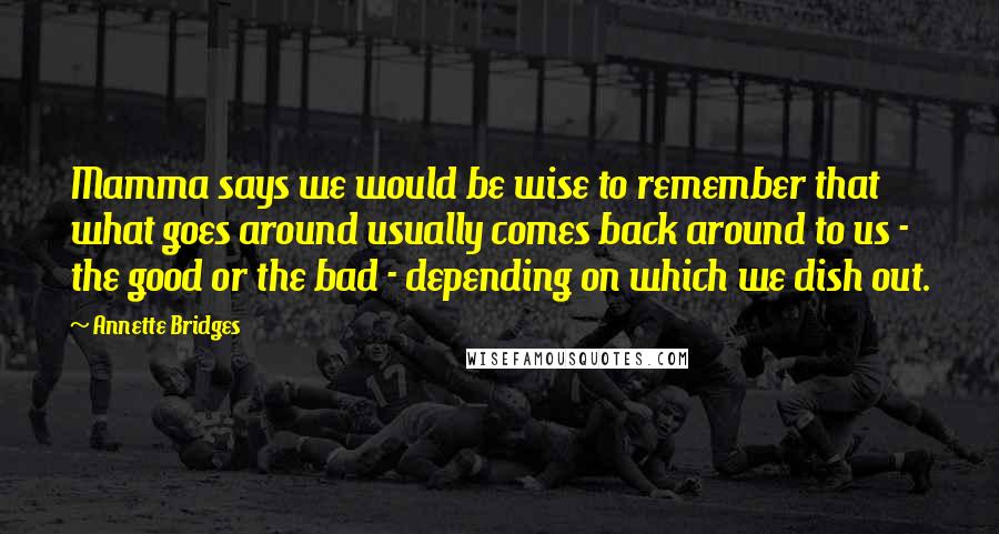 Annette Bridges Quotes: Mamma says we would be wise to remember that what goes around usually comes back around to us - the good or the bad - depending on which we dish out.