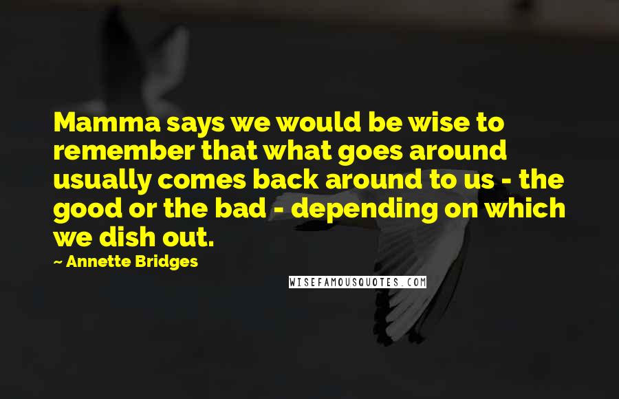 Annette Bridges Quotes: Mamma says we would be wise to remember that what goes around usually comes back around to us - the good or the bad - depending on which we dish out.