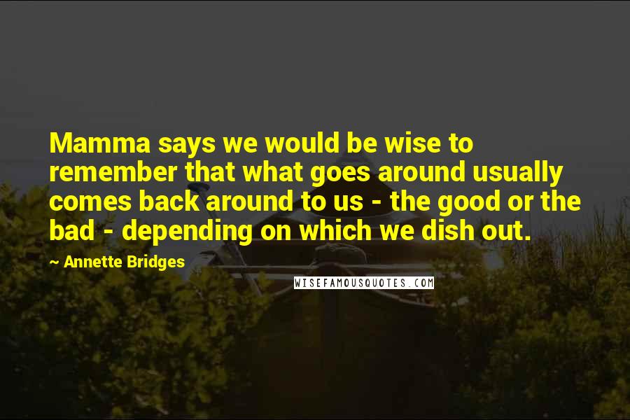 Annette Bridges Quotes: Mamma says we would be wise to remember that what goes around usually comes back around to us - the good or the bad - depending on which we dish out.