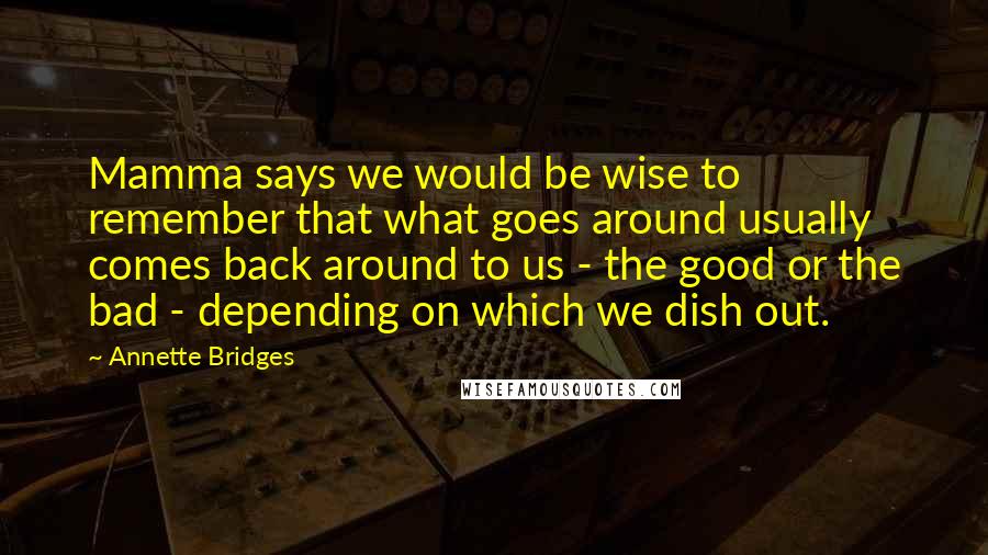 Annette Bridges Quotes: Mamma says we would be wise to remember that what goes around usually comes back around to us - the good or the bad - depending on which we dish out.