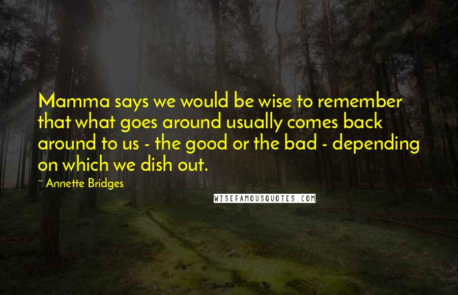 Annette Bridges Quotes: Mamma says we would be wise to remember that what goes around usually comes back around to us - the good or the bad - depending on which we dish out.