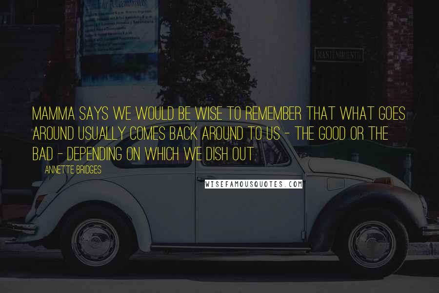 Annette Bridges Quotes: Mamma says we would be wise to remember that what goes around usually comes back around to us - the good or the bad - depending on which we dish out.