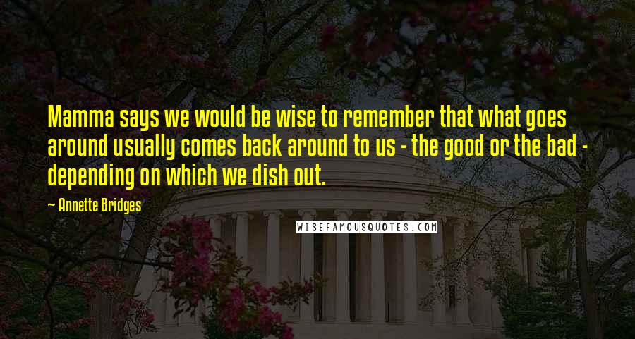 Annette Bridges Quotes: Mamma says we would be wise to remember that what goes around usually comes back around to us - the good or the bad - depending on which we dish out.