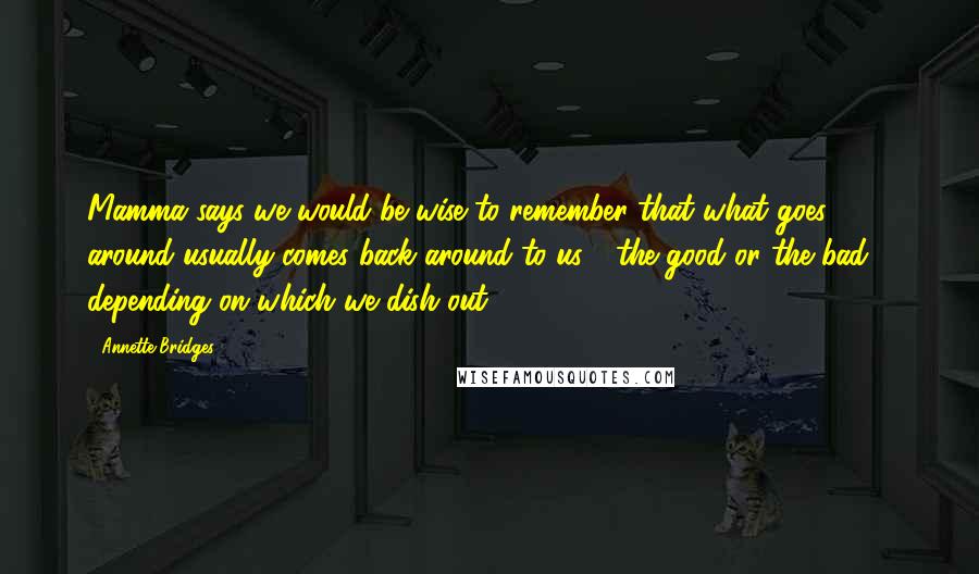 Annette Bridges Quotes: Mamma says we would be wise to remember that what goes around usually comes back around to us - the good or the bad - depending on which we dish out.