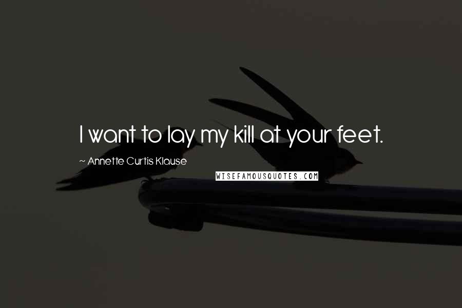 Annette Curtis Klause Quotes: I want to lay my kill at your feet.