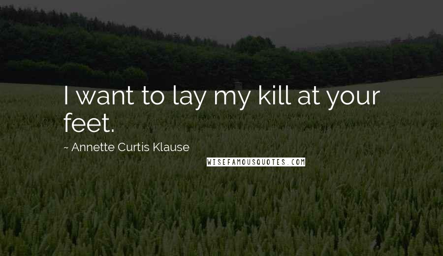 Annette Curtis Klause Quotes: I want to lay my kill at your feet.