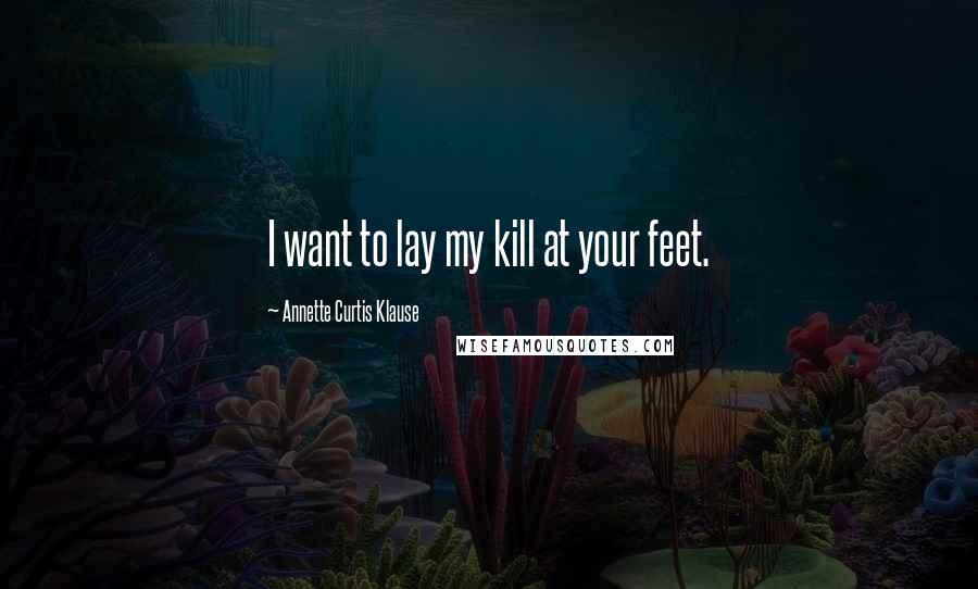 Annette Curtis Klause Quotes: I want to lay my kill at your feet.