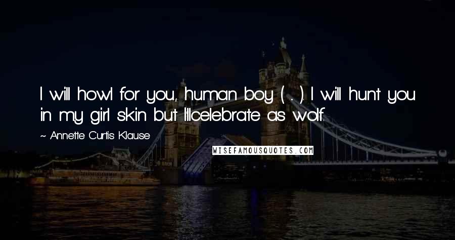 Annette Curtis Klause Quotes: I will howl for you, human boy ( ... ). I will hunt you in my girl skin but I'llcelebrate as wolf.
