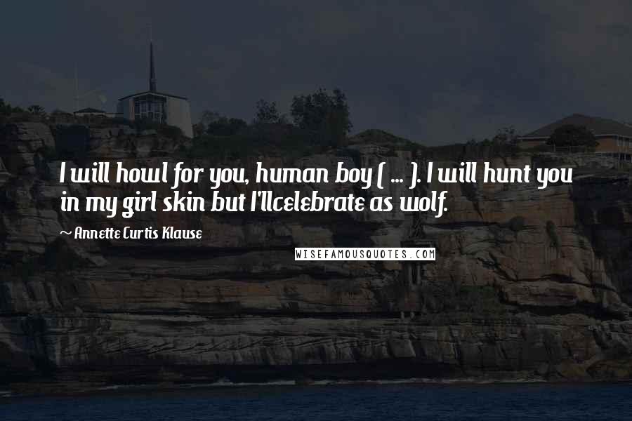 Annette Curtis Klause Quotes: I will howl for you, human boy ( ... ). I will hunt you in my girl skin but I'llcelebrate as wolf.