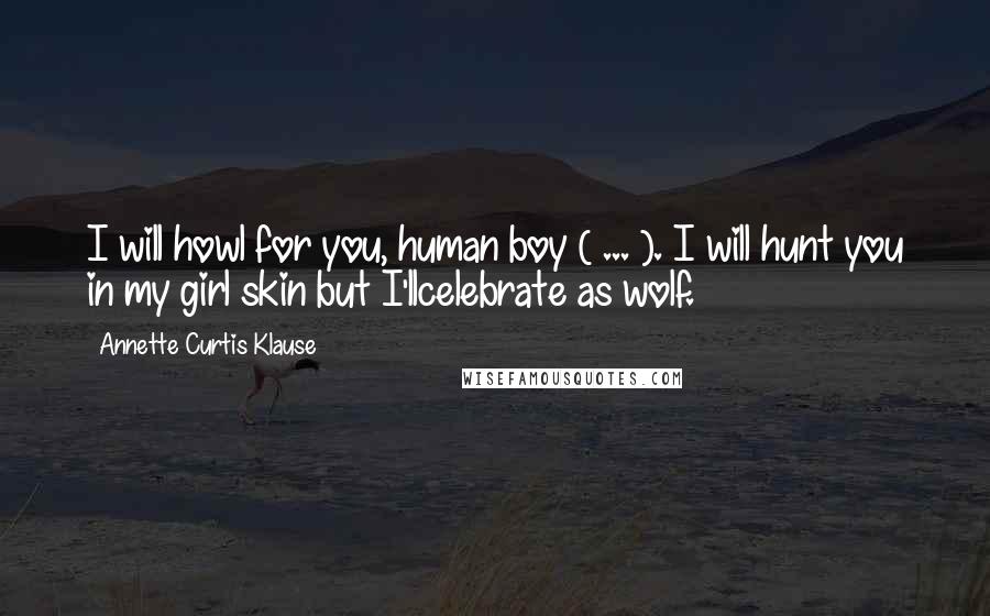 Annette Curtis Klause Quotes: I will howl for you, human boy ( ... ). I will hunt you in my girl skin but I'llcelebrate as wolf.