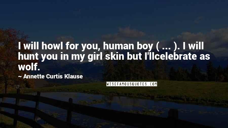 Annette Curtis Klause Quotes: I will howl for you, human boy ( ... ). I will hunt you in my girl skin but I'llcelebrate as wolf.
