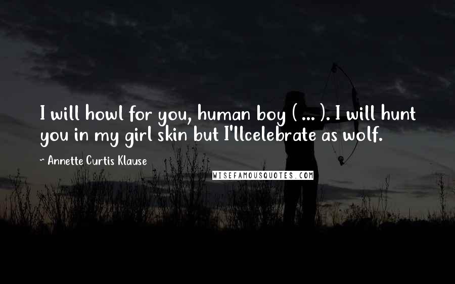 Annette Curtis Klause Quotes: I will howl for you, human boy ( ... ). I will hunt you in my girl skin but I'llcelebrate as wolf.