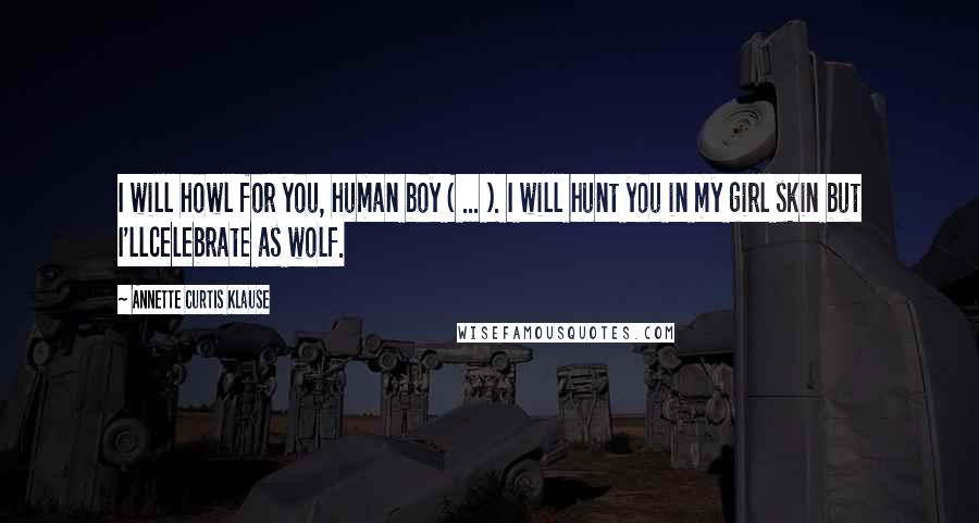 Annette Curtis Klause Quotes: I will howl for you, human boy ( ... ). I will hunt you in my girl skin but I'llcelebrate as wolf.