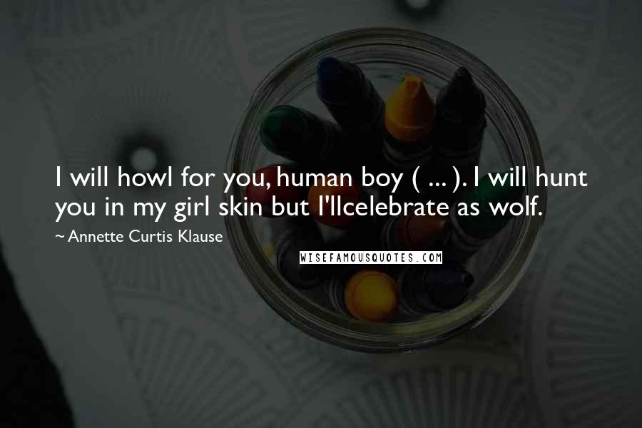 Annette Curtis Klause Quotes: I will howl for you, human boy ( ... ). I will hunt you in my girl skin but I'llcelebrate as wolf.