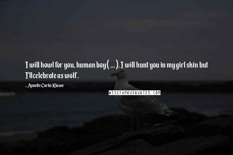 Annette Curtis Klause Quotes: I will howl for you, human boy ( ... ). I will hunt you in my girl skin but I'llcelebrate as wolf.