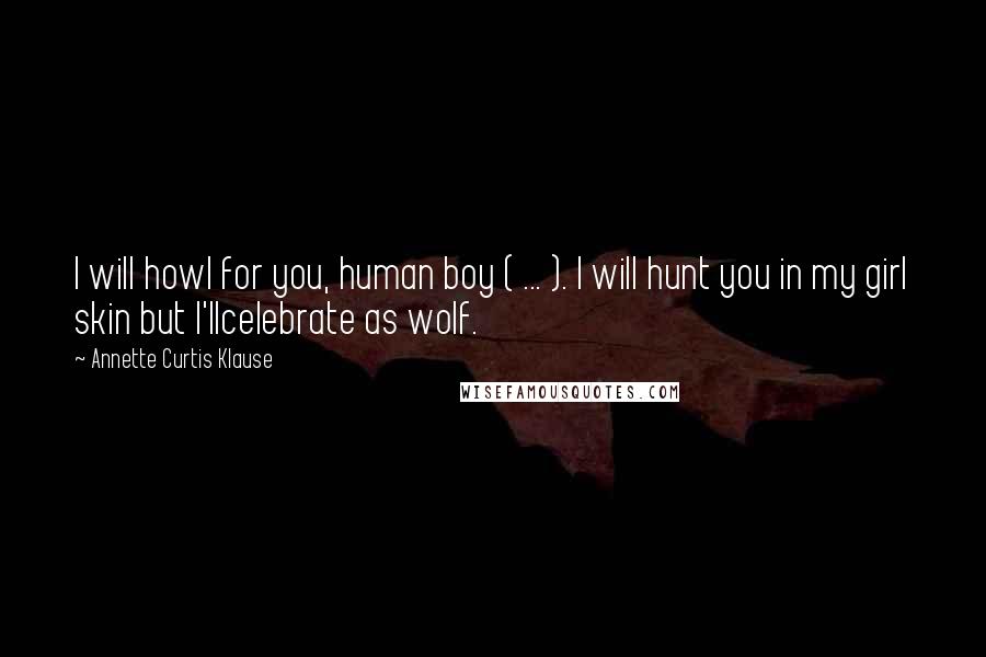 Annette Curtis Klause Quotes: I will howl for you, human boy ( ... ). I will hunt you in my girl skin but I'llcelebrate as wolf.