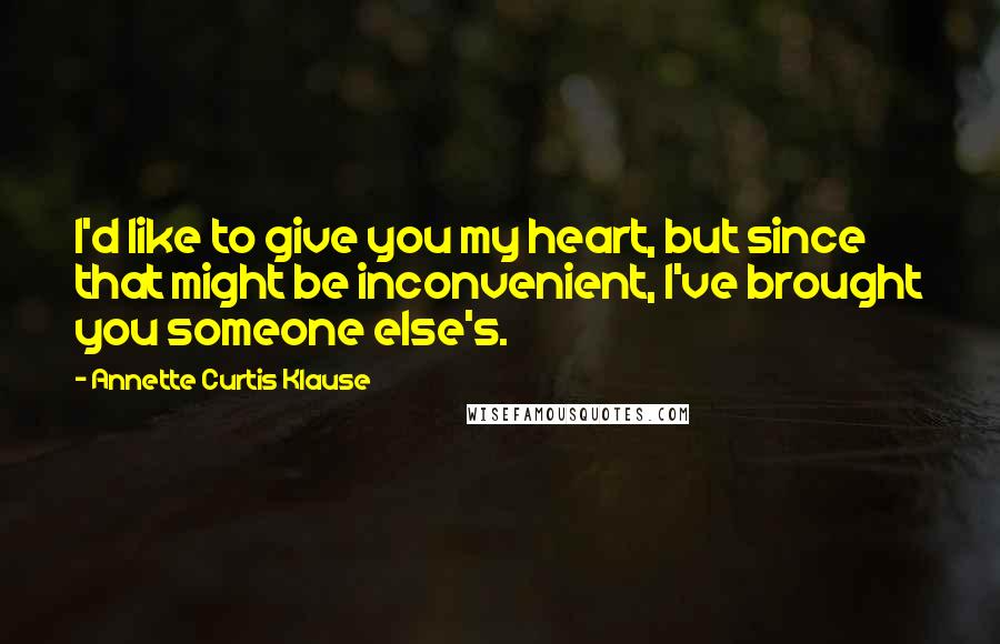 Annette Curtis Klause Quotes: I'd like to give you my heart, but since that might be inconvenient, I've brought you someone else's.