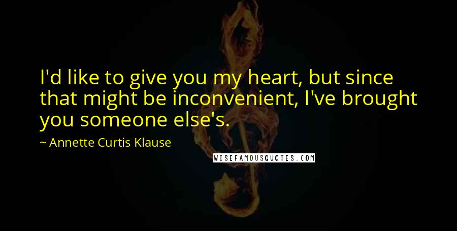 Annette Curtis Klause Quotes: I'd like to give you my heart, but since that might be inconvenient, I've brought you someone else's.