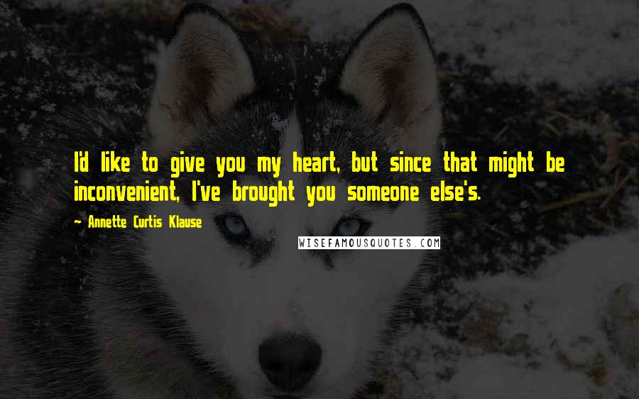 Annette Curtis Klause Quotes: I'd like to give you my heart, but since that might be inconvenient, I've brought you someone else's.