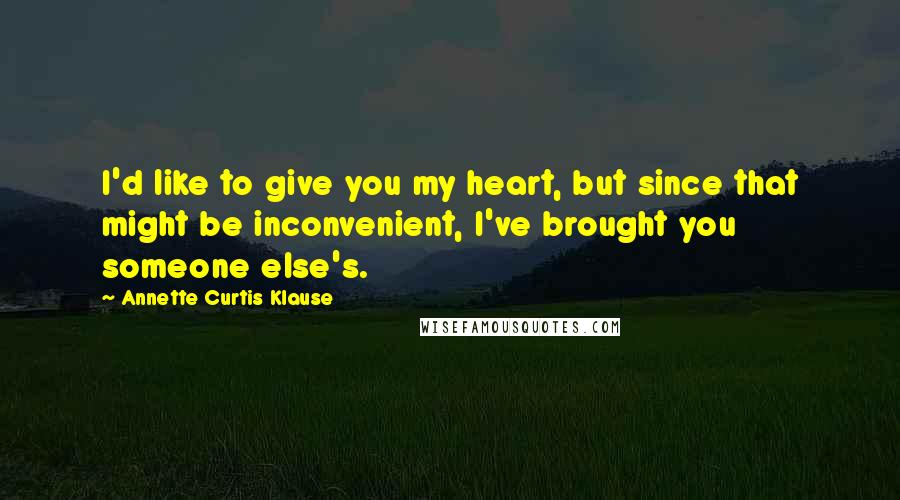 Annette Curtis Klause Quotes: I'd like to give you my heart, but since that might be inconvenient, I've brought you someone else's.