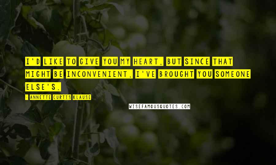 Annette Curtis Klause Quotes: I'd like to give you my heart, but since that might be inconvenient, I've brought you someone else's.