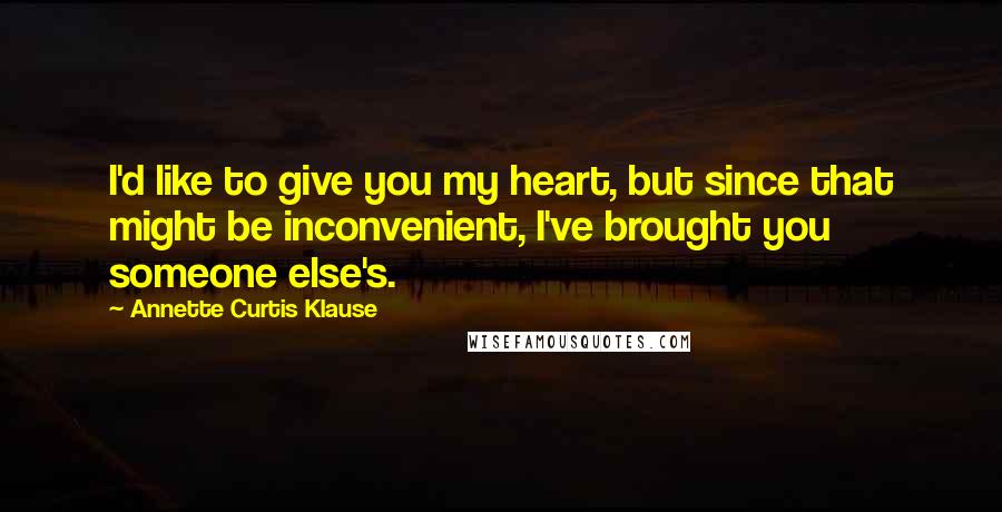 Annette Curtis Klause Quotes: I'd like to give you my heart, but since that might be inconvenient, I've brought you someone else's.