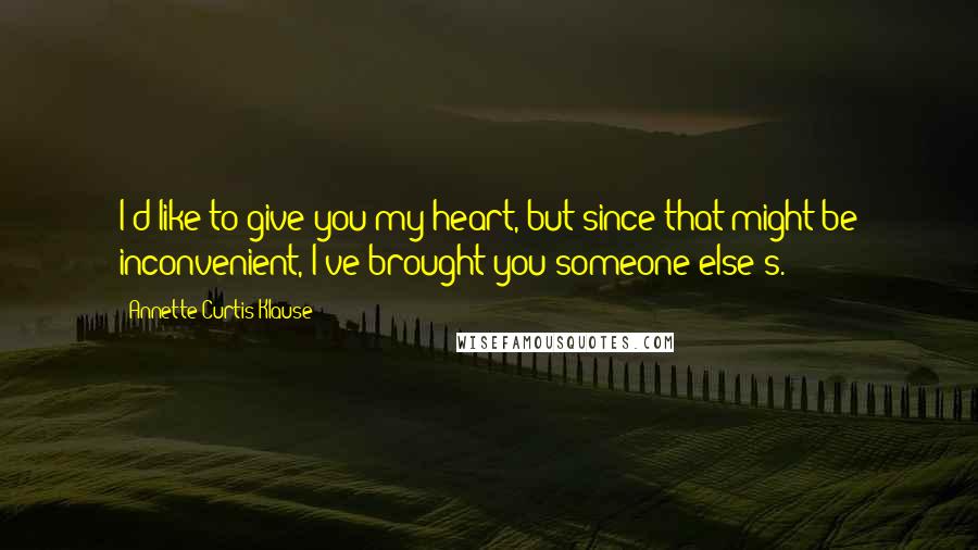 Annette Curtis Klause Quotes: I'd like to give you my heart, but since that might be inconvenient, I've brought you someone else's.