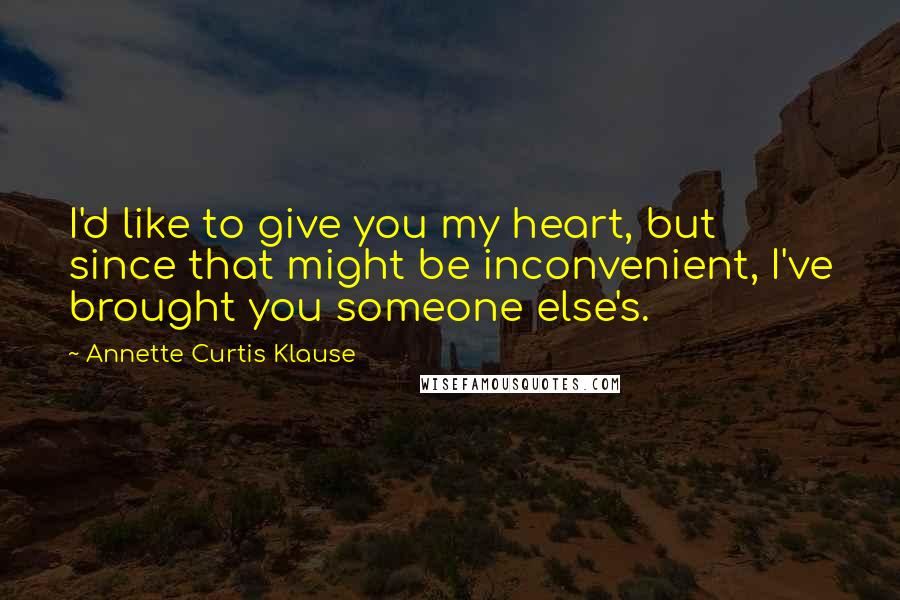 Annette Curtis Klause Quotes: I'd like to give you my heart, but since that might be inconvenient, I've brought you someone else's.