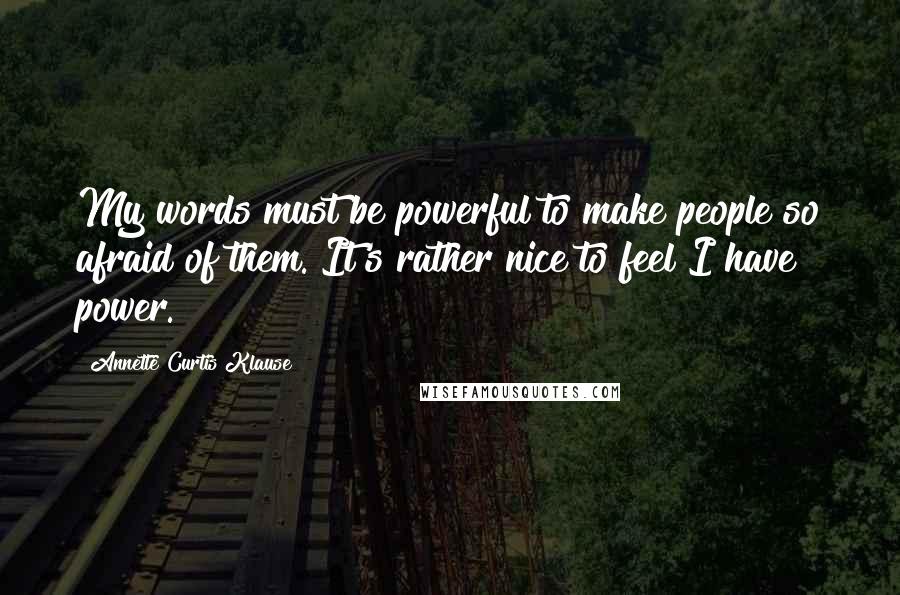Annette Curtis Klause Quotes: My words must be powerful to make people so afraid of them. It's rather nice to feel I have power.