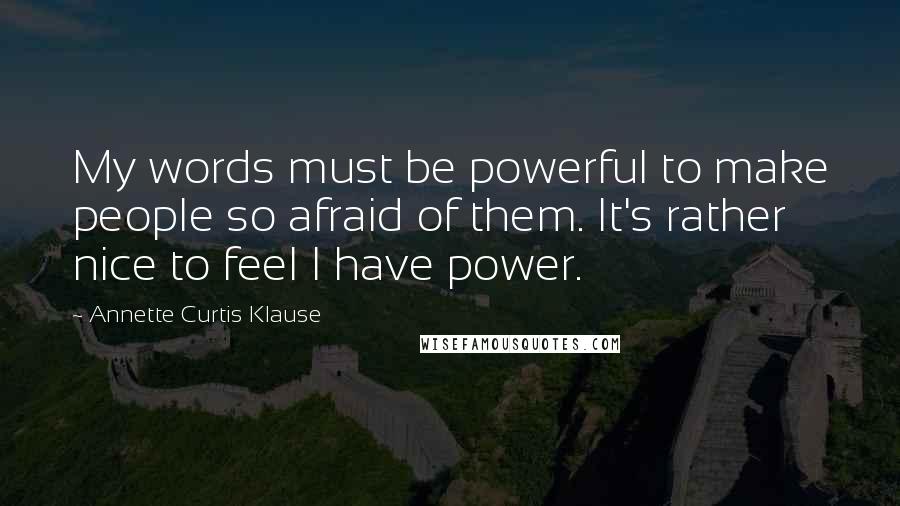 Annette Curtis Klause Quotes: My words must be powerful to make people so afraid of them. It's rather nice to feel I have power.