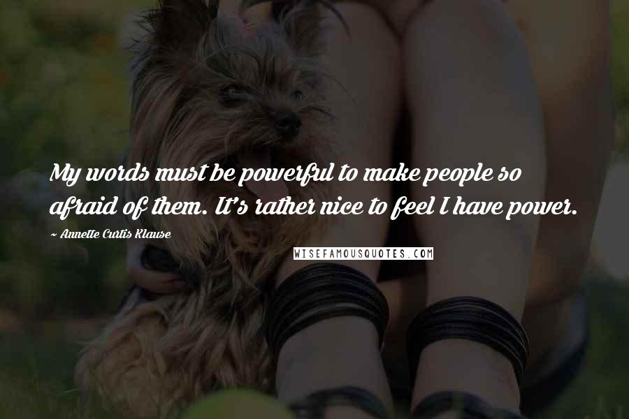 Annette Curtis Klause Quotes: My words must be powerful to make people so afraid of them. It's rather nice to feel I have power.