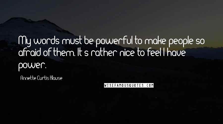 Annette Curtis Klause Quotes: My words must be powerful to make people so afraid of them. It's rather nice to feel I have power.