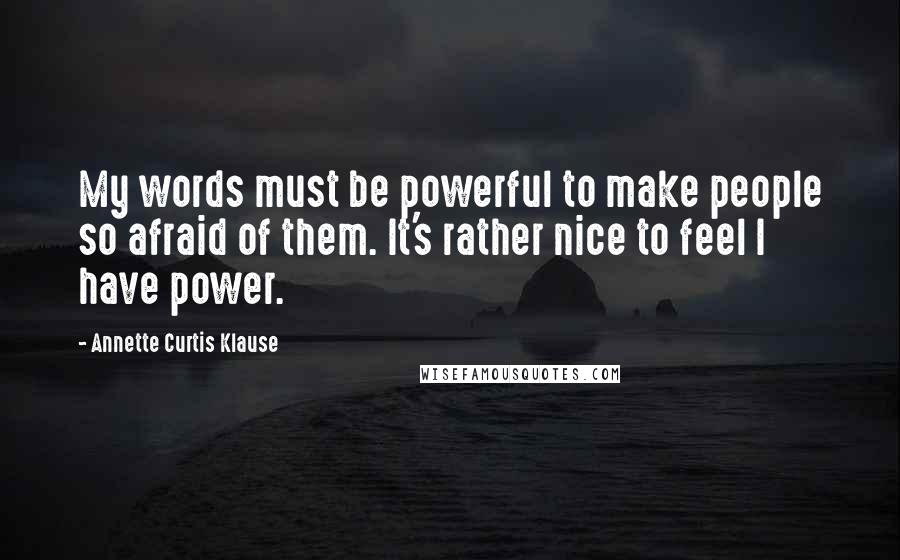 Annette Curtis Klause Quotes: My words must be powerful to make people so afraid of them. It's rather nice to feel I have power.