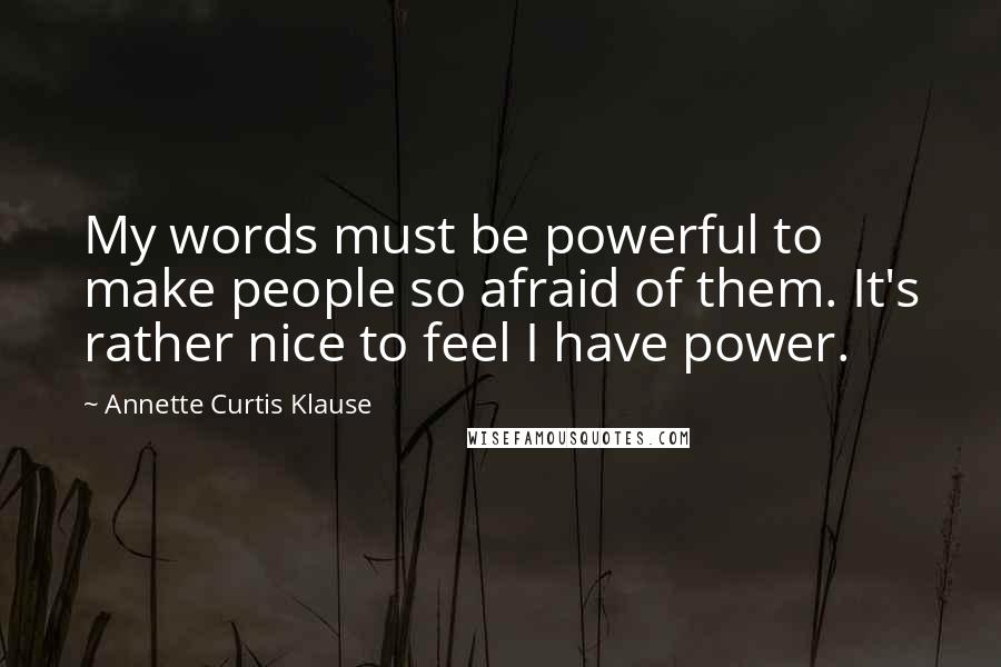 Annette Curtis Klause Quotes: My words must be powerful to make people so afraid of them. It's rather nice to feel I have power.