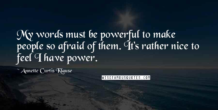 Annette Curtis Klause Quotes: My words must be powerful to make people so afraid of them. It's rather nice to feel I have power.