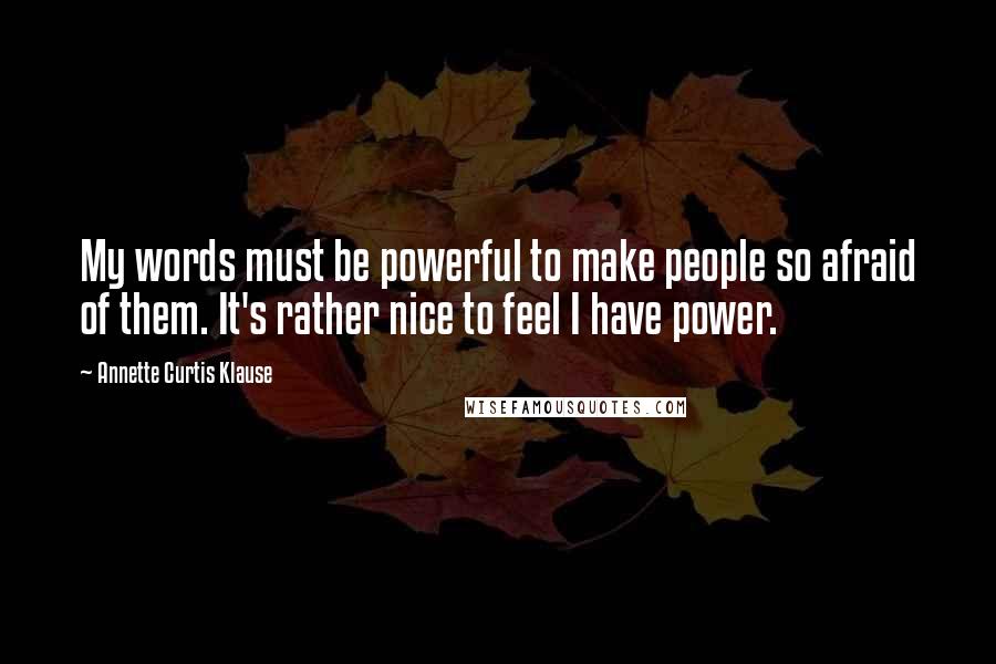 Annette Curtis Klause Quotes: My words must be powerful to make people so afraid of them. It's rather nice to feel I have power.