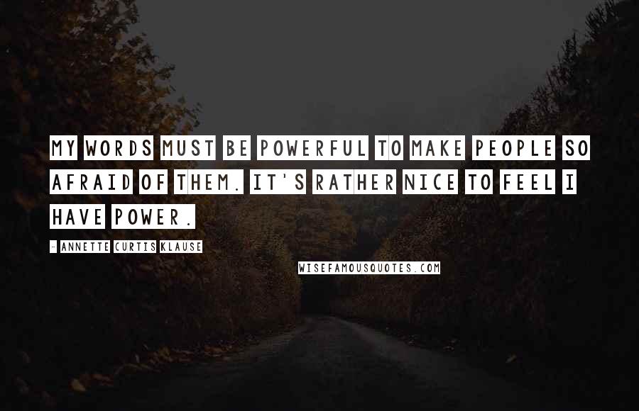 Annette Curtis Klause Quotes: My words must be powerful to make people so afraid of them. It's rather nice to feel I have power.