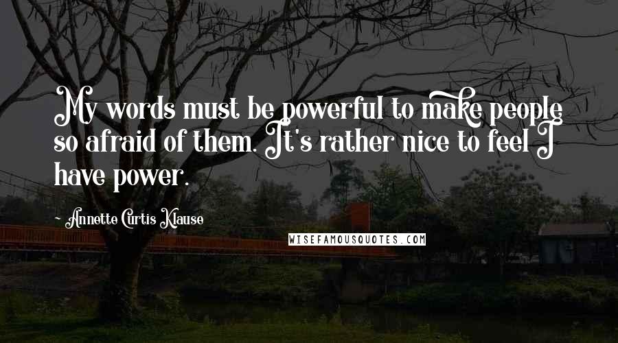 Annette Curtis Klause Quotes: My words must be powerful to make people so afraid of them. It's rather nice to feel I have power.