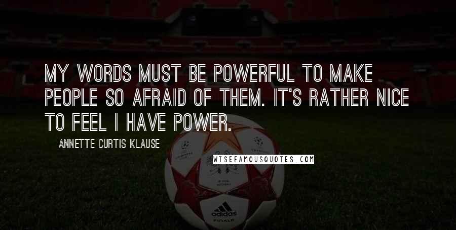 Annette Curtis Klause Quotes: My words must be powerful to make people so afraid of them. It's rather nice to feel I have power.