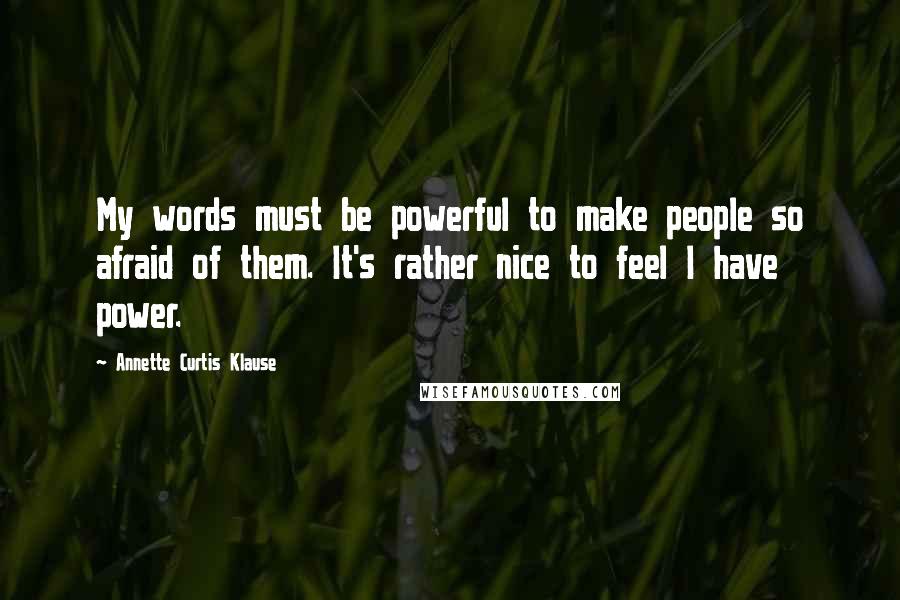 Annette Curtis Klause Quotes: My words must be powerful to make people so afraid of them. It's rather nice to feel I have power.