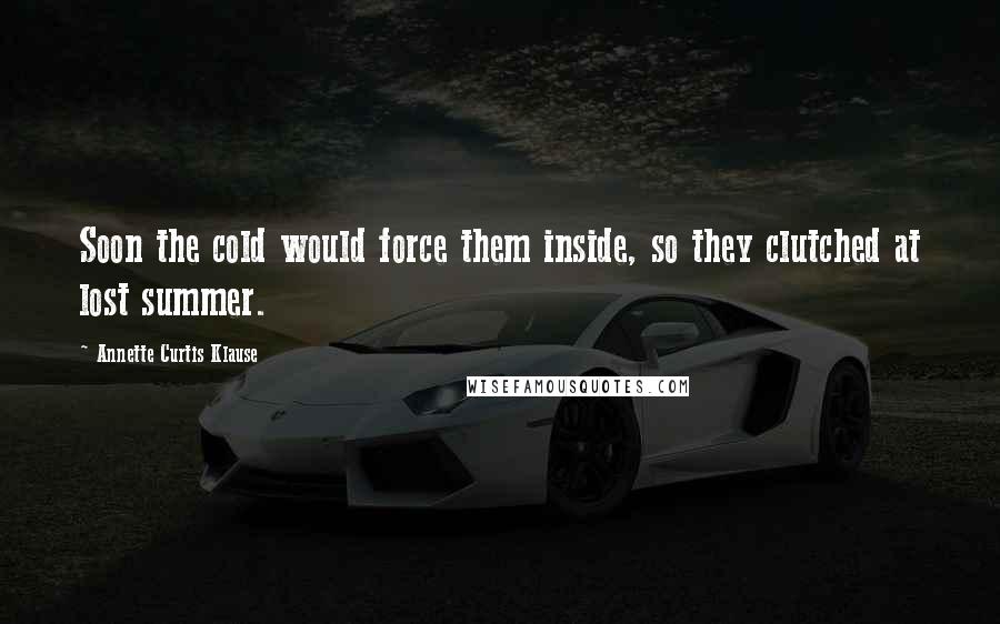 Annette Curtis Klause Quotes: Soon the cold would force them inside, so they clutched at lost summer.