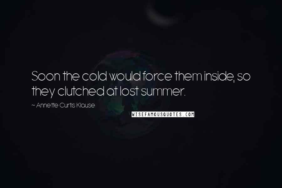 Annette Curtis Klause Quotes: Soon the cold would force them inside, so they clutched at lost summer.